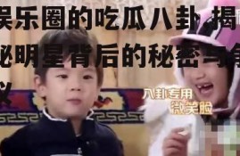 娱乐圈的吃瓜八卦,揭秘明星背后的秘密与争议