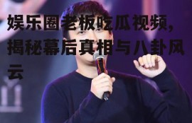 娱乐圈老板吃瓜视频,揭秘幕后真相与八卦风云