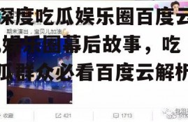 深度吃瓜娱乐圈百度云,娱乐圈幕后故事，吃瓜群众必看百度云解析