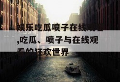 娱乐吃瓜喷子在线观看,吃瓜、喷子与在线观看的狂欢世界