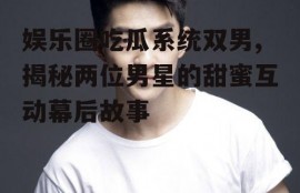 娱乐圈吃瓜系统双男,揭秘两位男星的甜蜜互动幕后故事