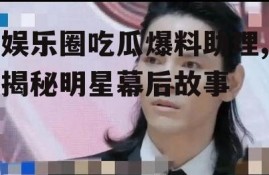 娱乐圈吃瓜爆料助理,揭秘明星幕后故事