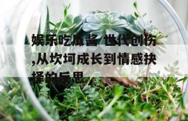 娱乐吃瓜酱 世代创伤,从坎坷成长到情感抉择的反思