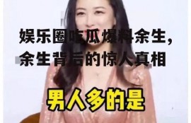 娱乐圈吃瓜爆料余生,余生背后的惊人真相