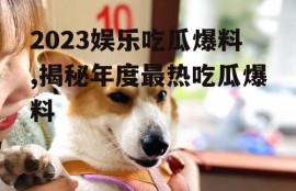 2023娱乐吃瓜爆料,揭秘年度最热吃瓜爆料