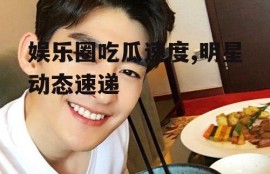 娱乐圈吃瓜速度,明星动态速递