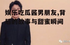 娱乐吃瓜酱男朋友,背后的故事与甜蜜瞬间