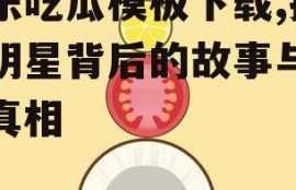 娱乐吃瓜模板下载,揭秘明星背后的故事与幕后真相