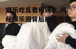 娱乐吃瓜君和姨太,揭秘娱乐圈背后的那些事儿