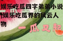 娱乐吃瓜四字弟弟小说,娱乐吃瓜界的风云人物
