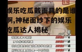 娱乐吃瓜戴面具的是谁啊,神秘面纱下的娱乐吃瓜达人揭秘