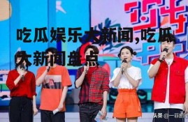 吃瓜娱乐大新闻,吃瓜大新闻盘点