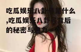 吃瓜娱乐八卦号是什么,吃瓜娱乐八卦号背后的秘密与魅力
