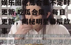 娱乐圈吃瓜合集不定时更新,吃瓜合集，每日更新，揭秘明星幕后故事