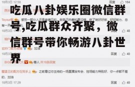 吃瓜八卦娱乐圈微信群号,吃瓜群众齐聚，微信群号带你畅游八卦世界