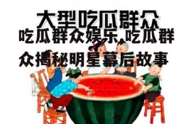 吃瓜群众娱乐,吃瓜群众揭秘明星幕后故事