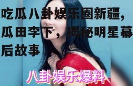 吃瓜八卦娱乐圈新疆,瓜田李下，揭秘明星幕后故事