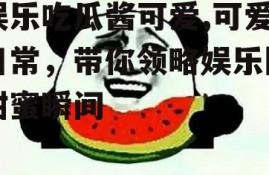 娱乐吃瓜酱可爱,可爱日常，带你领略娱乐圈甜蜜瞬间