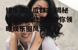 娱乐圈吃瓜群主,揭秘明星幕后故事，带你领略娱乐圈风云变幻