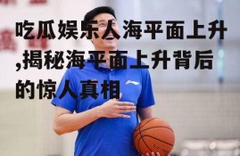吃瓜娱乐人海平面上升,揭秘海平面上升背后的惊人真相