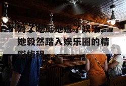 为了吃瓜她进了娱乐,她毅然踏入娱乐圈的精彩旅程