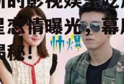 最新的影视娱乐吃瓜,明星恋情曝光，幕后黑幕揭秘！