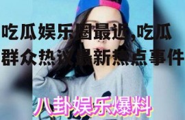 吃瓜娱乐圈最近,吃瓜群众热议最新热点事件