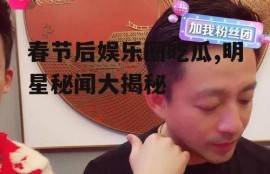 春节后娱乐圈吃瓜,明星秘闻大揭秘