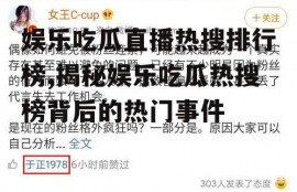 娱乐吃瓜直播热搜排行榜,揭秘娱乐吃瓜热搜榜背后的热门事件