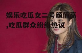 娱乐吃瓜女二号颜值高,吃瓜群众纷纷热议
