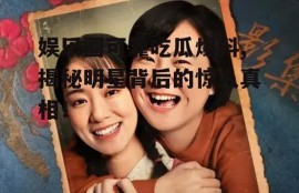 娱乐圈可靠吃瓜爆料,揭秘明星背后的惊人真相！