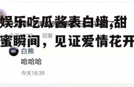 娱乐吃瓜酱表白墙,甜蜜瞬间，见证爱情花开