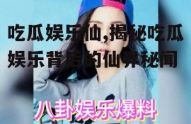 吃瓜娱乐仙,揭秘吃瓜娱乐背后的仙界秘闻