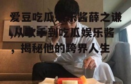 爱豆吃瓜娱乐酱薛之谦,从歌手到吃瓜娱乐酱，揭秘他的跨界人生