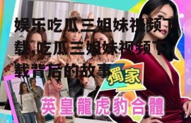 娱乐吃瓜三姐妹视频下载,吃瓜三姐妹视频下载背后的故事