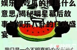 娱乐圈吃瓜的梗是什么意思,揭秘明星幕后故事与娱乐八卦的狂欢盛宴