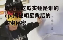 娱乐圈吃瓜实锤是谁的cp,揭秘明星背后的甜蜜秘密