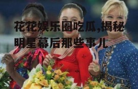 花花娱乐圈吃瓜,揭秘明星幕后那些事儿