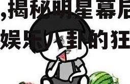 娱乐圈吃瓜的梗是什么意思,揭秘明星幕后故事与娱乐八卦的狂欢盛宴