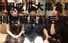 娱乐圈吃瓜大集合真的吗,揭秘明星幕后真相