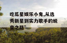 吃瓜星娱乐小鬼,从选秀新星到实力歌手的蜕变之路”
