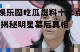 娱乐圈吃瓜爆料十二点,揭秘明星幕后真相