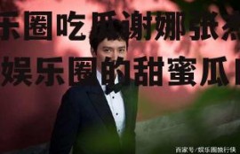 娱乐圈吃瓜谢娜张杰是谁,娱乐圈的甜蜜瓜田