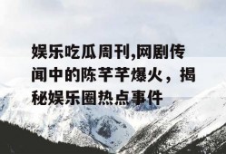 娱乐吃瓜周刊,网剧传闻中的陈芊芊爆火，揭秘娱乐圈热点事件