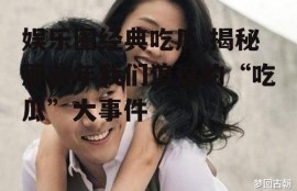 娱乐圈经典吃瓜,揭秘那些年我们追过的“吃瓜”大事件