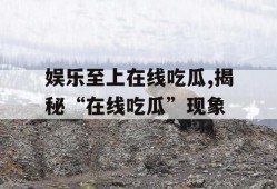 娱乐至上在线吃瓜,揭秘“在线吃瓜”现象