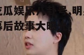 吃瓜娱乐八卦号,明星幕后故事大曝光！