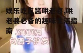 娱乐吃瓜酱哄老婆,哄老婆必备的趣味生活指南