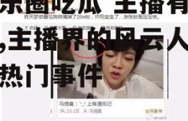 娱乐圈吃瓜 主播有哪些,主播界的风云人物与热门事件