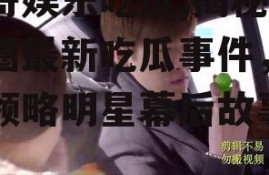 凯哥娱乐吃瓜,揭秘娱乐圈最新吃瓜事件，带你领略明星幕后故事